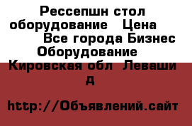 Рессепшн стол оборудование › Цена ­ 25 000 - Все города Бизнес » Оборудование   . Кировская обл.,Леваши д.